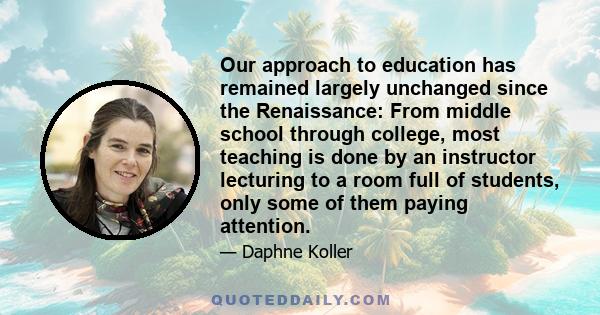 Our approach to education has remained largely unchanged since the Renaissance: From middle school through college, most teaching is done by an instructor lecturing to a room full of students, only some of them paying