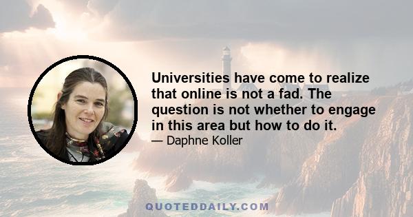 Universities have come to realize that online is not a fad. The question is not whether to engage in this area but how to do it.