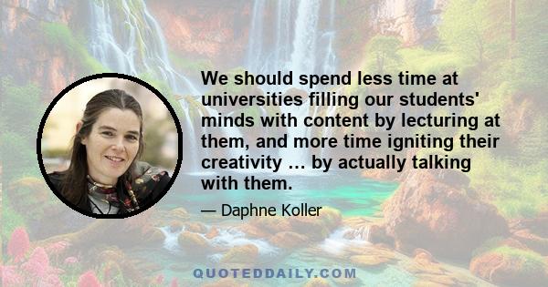 We should spend less time at universities filling our students' minds with content by lecturing at them, and more time igniting their creativity … by actually talking with them.