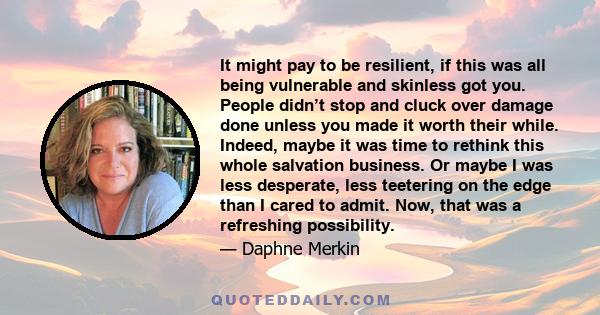 It might pay to be resilient, if this was all being vulnerable and skinless got you. People didn’t stop and cluck over damage done unless you made it worth their while. Indeed, maybe it was time to rethink this whole