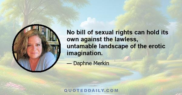 No bill of sexual rights can hold its own against the lawless, untamable landscape of the erotic imagination.