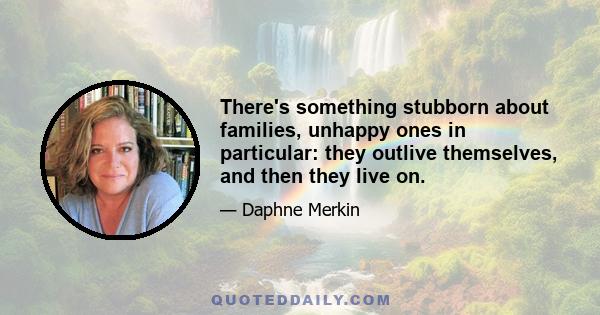 There's something stubborn about families, unhappy ones in particular: they outlive themselves, and then they live on.