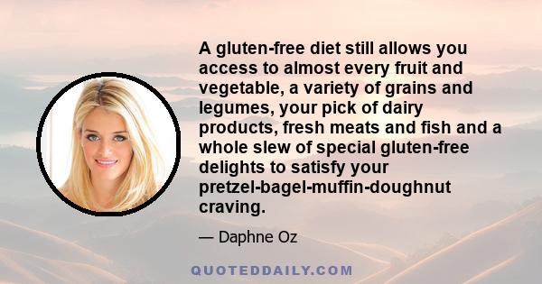 A gluten-free diet still allows you access to almost every fruit and vegetable, a variety of grains and legumes, your pick of dairy products, fresh meats and fish and a whole slew of special gluten-free delights to