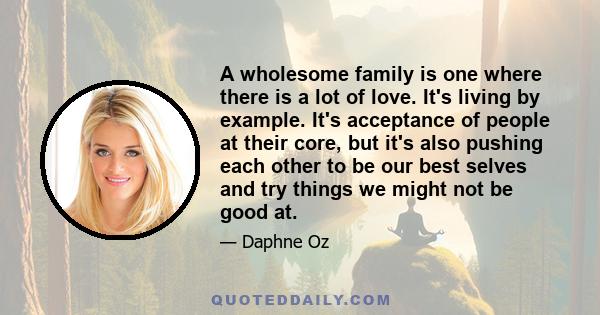 A wholesome family is one where there is a lot of love. It's living by example. It's acceptance of people at their core, but it's also pushing each other to be our best selves and try things we might not be good at.