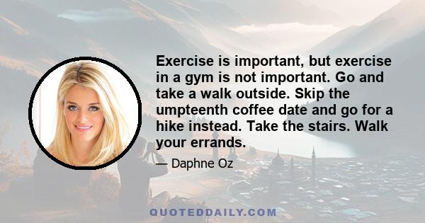 Exercise is important, but exercise in a gym is not important. Go and take a walk outside. Skip the umpteenth coffee date and go for a hike instead. Take the stairs. Walk your errands.