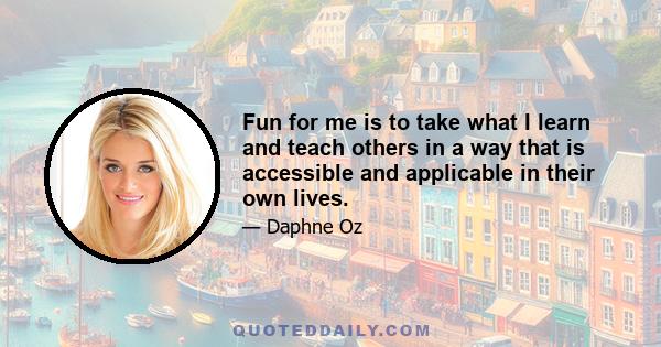 Fun for me is to take what I learn and teach others in a way that is accessible and applicable in their own lives.