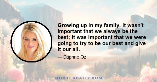 Growing up in my family, it wasn't important that we always be the best; it was important that we were going to try to be our best and give it our all.