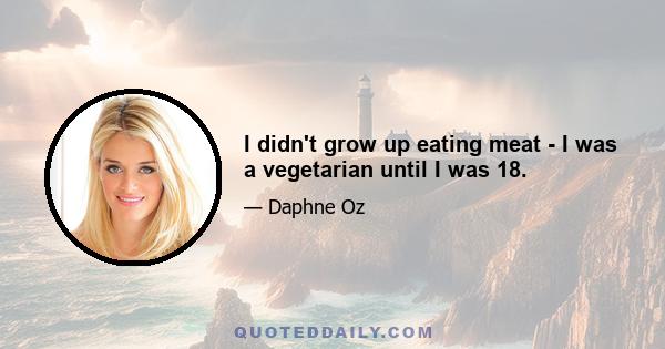 I didn't grow up eating meat - I was a vegetarian until I was 18.