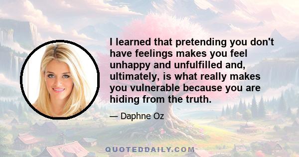 I learned that pretending you don't have feelings makes you feel unhappy and unfulfilled and, ultimately, is what really makes you vulnerable because you are hiding from the truth.