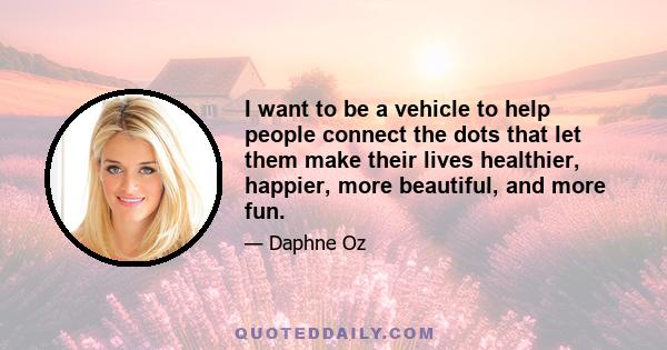 I want to be a vehicle to help people connect the dots that let them make their lives healthier, happier, more beautiful, and more fun.