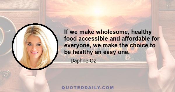 If we make wholesome, healthy food accessible and affordable for everyone, we make the choice to be healthy an easy one.