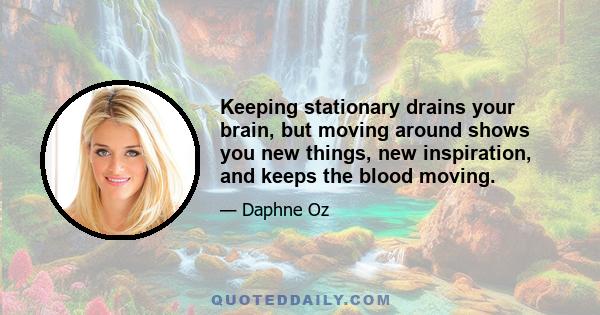 Keeping stationary drains your brain, but moving around shows you new things, new inspiration, and keeps the blood moving.