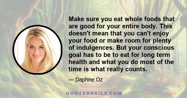 Make sure you eat whole foods that are good for your entire body. This doesn't mean that you can't enjoy your food or make room for plenty of indulgences. But your conscious goal has to be to eat for long term health