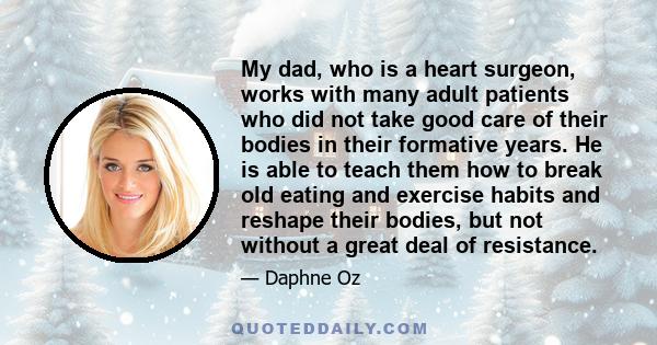 My dad, who is a heart surgeon, works with many adult patients who did not take good care of their bodies in their formative years. He is able to teach them how to break old eating and exercise habits and reshape their