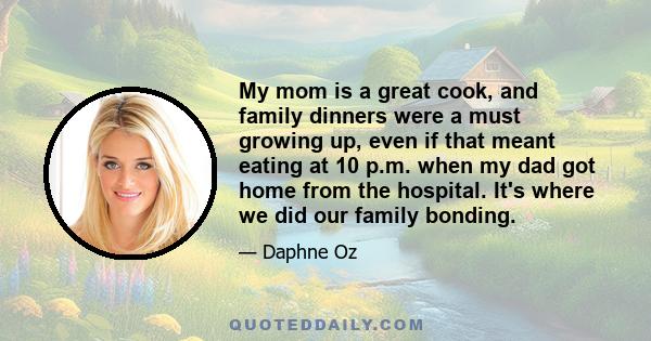 My mom is a great cook, and family dinners were a must growing up, even if that meant eating at 10 p.m. when my dad got home from the hospital. It's where we did our family bonding.