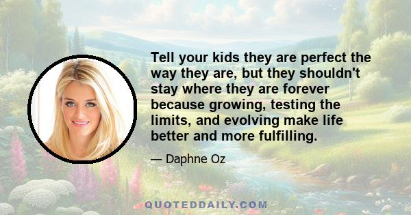 Tell your kids they are perfect the way they are, but they shouldn't stay where they are forever because growing, testing the limits, and evolving make life better and more fulfilling.