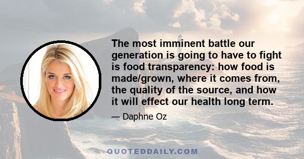 The most imminent battle our generation is going to have to fight is food transparency: how food is made/grown, where it comes from, the quality of the source, and how it will effect our health long term.