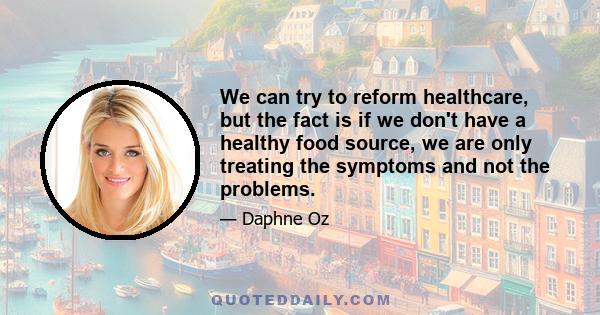 We can try to reform healthcare, but the fact is if we don't have a healthy food source, we are only treating the symptoms and not the problems.