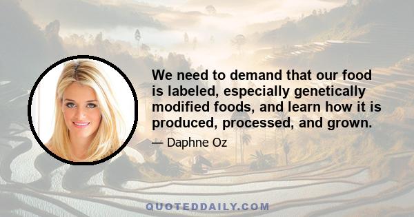 We need to demand that our food is labeled, especially genetically modified foods, and learn how it is produced, processed, and grown.