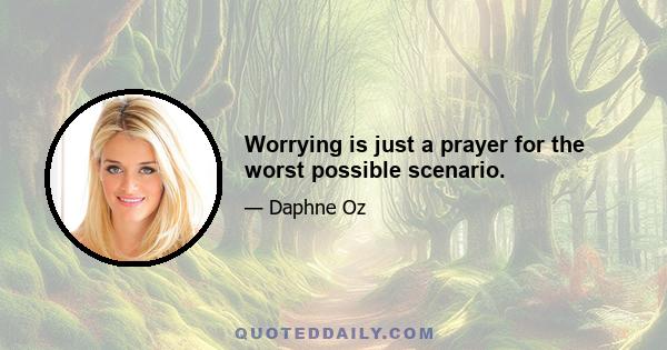 Worrying is just a prayer for the worst possible scenario.