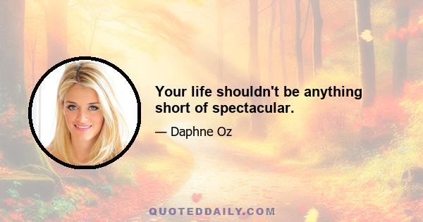 Your life shouldn't be anything short of spectacular.