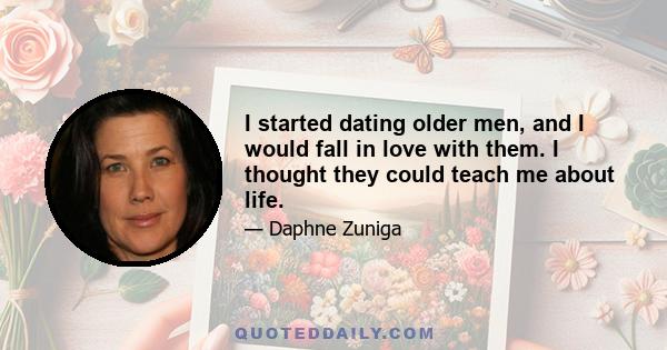 I started dating older men, and I would fall in love with them. I thought they could teach me about life.