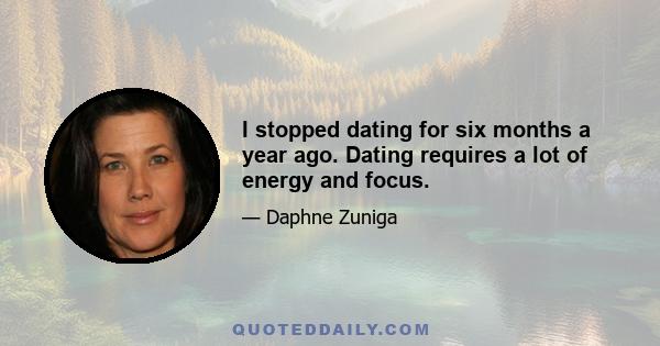 I stopped dating for six months a year ago. Dating requires a lot of energy and focus.