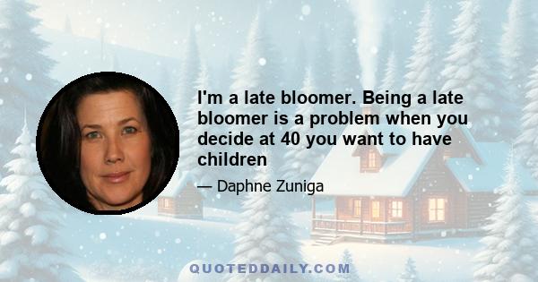 I'm a late bloomer. Being a late bloomer is a problem when you decide at 40 you want to have children