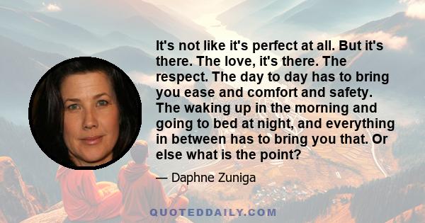 It's not like it's perfect at all. But it's there. The love, it's there. The respect. The day to day has to bring you ease and comfort and safety. The waking up in the morning and going to bed at night, and everything