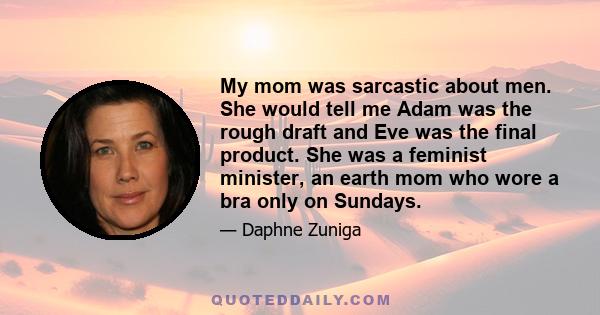 My mom was sarcastic about men. She would tell me Adam was the rough draft and Eve was the final product. She was a feminist minister, an earth mom who wore a bra only on Sundays.