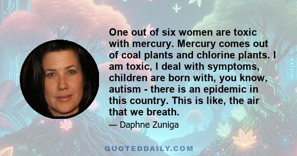 One out of six women are toxic with mercury. Mercury comes out of coal plants and chlorine plants. I am toxic, I deal with symptoms, children are born with, you know, autism - there is an epidemic in this country. This