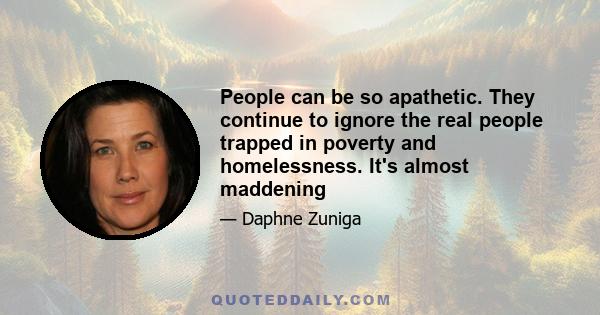 People can be so apathetic. They continue to ignore the real people trapped in poverty and homelessness. It's almost maddening