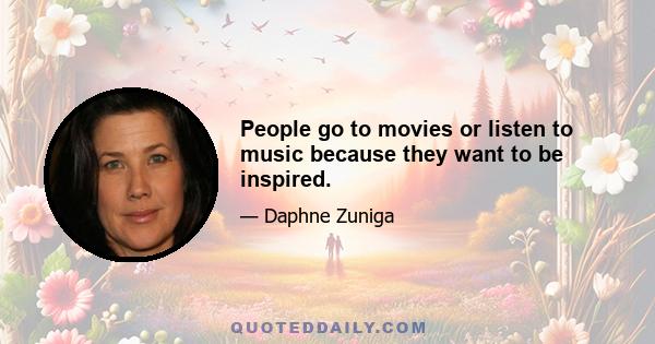 People go to movies or listen to music because they want to be inspired.