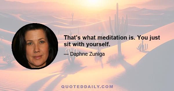 That's what meditation is. You just sit with yourself.