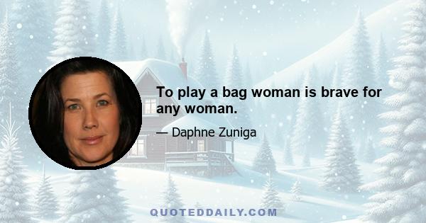 To play a bag woman is brave for any woman.