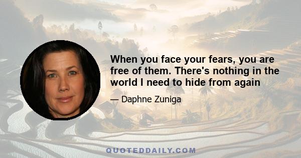 When you face your fears, you are free of them. There's nothing in the world I need to hide from again