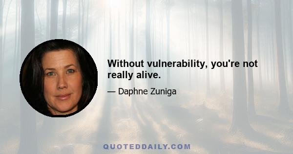 Without vulnerability, you're not really alive.