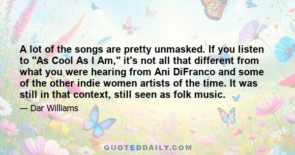 A lot of the songs are pretty unmasked. If you listen to As Cool As I Am, it's not all that different from what you were hearing from Ani DiFranco and some of the other indie women artists of the time. It was still in