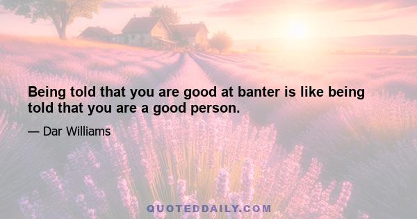 Being told that you are good at banter is like being told that you are a good person.