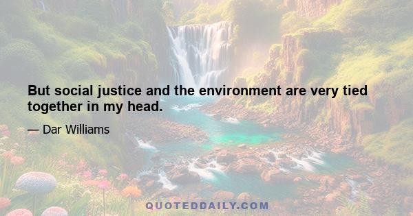 But social justice and the environment are very tied together in my head.