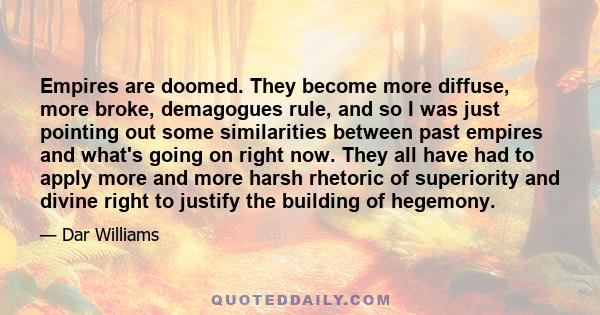 Empires are doomed. They become more diffuse, more broke, demagogues rule, and so I was just pointing out some similarities between past empires and what's going on right now. They all have had to apply more and more