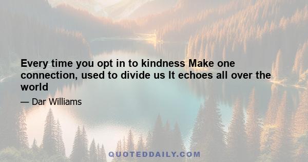 Every time you opt in to kindness Make one connection, used to divide us It echoes all over the world