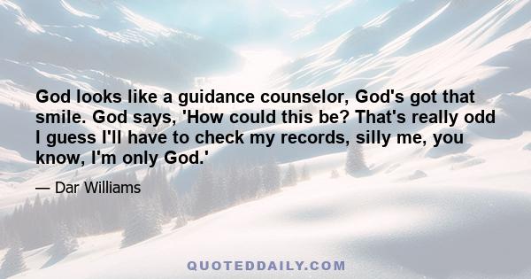 God looks like a guidance counselor, God's got that smile. God says, 'How could this be? That's really odd I guess I'll have to check my records, silly me, you know, I'm only God.'