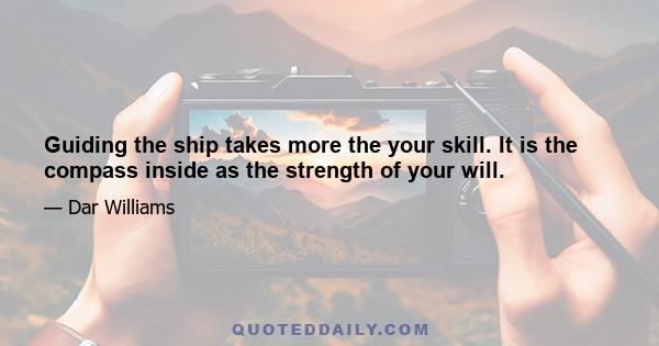 Guiding the ship takes more the your skill. It is the compass inside as the strength of your will.