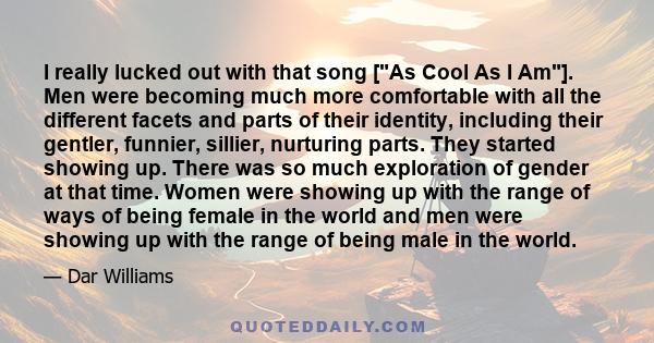 I really lucked out with that song [As Cool As I Am]. Men were becoming much more comfortable with all the different facets and parts of their identity, including their gentler, funnier, sillier, nurturing parts. They