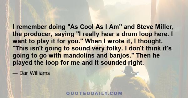 I remember doing As Cool As I Am and Steve Miller, the producer, saying I really hear a drum loop here. I want to play it for you. When I wrote it, I thought, This isn't going to sound very folky. I don't think it's