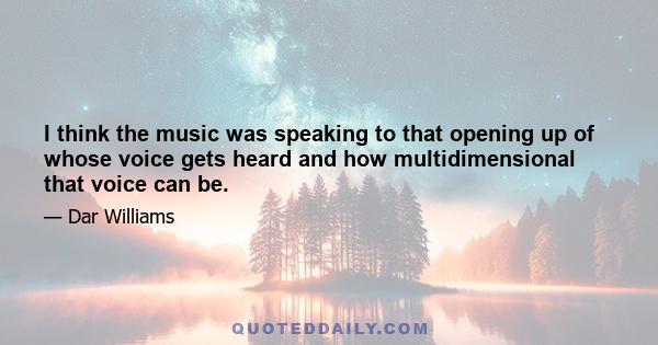 I think the music was speaking to that opening up of whose voice gets heard and how multidimensional that voice can be.