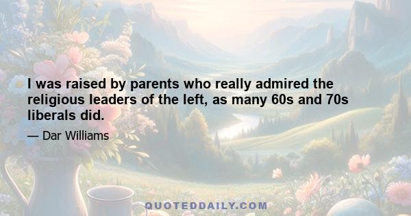 I was raised by parents who really admired the religious leaders of the left, as many 60s and 70s liberals did.