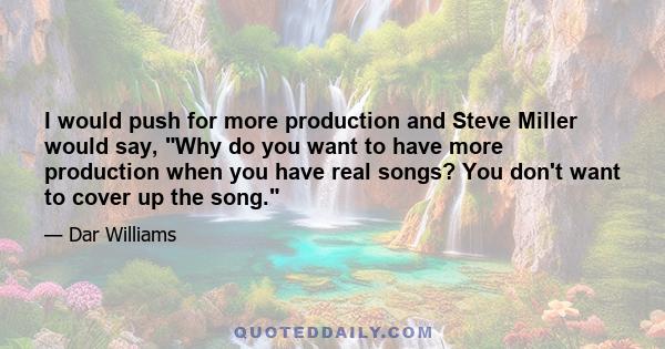 I would push for more production and Steve Miller would say, Why do you want to have more production when you have real songs? You don't want to cover up the song.