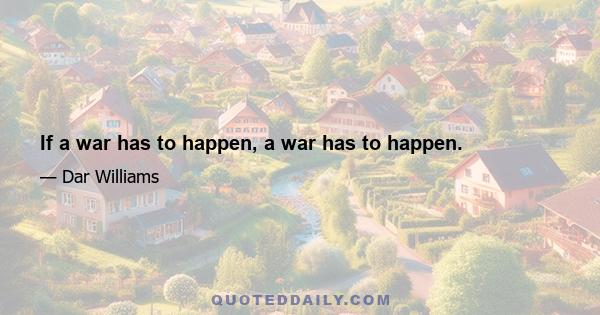 If a war has to happen, a war has to happen.